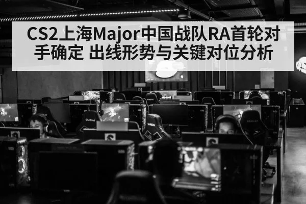 CS2上海Major中国战队RA首轮对手确定 出线形势与关键对位分析