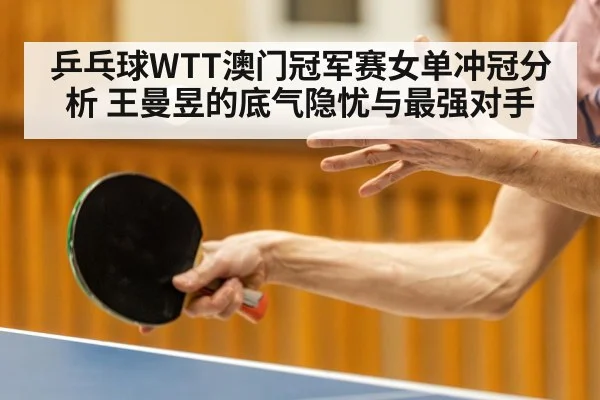 乒乓球WTT澳门冠军赛女单冲冠分析 王曼昱的底气隐忧与最强对手