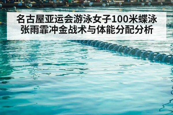 名古屋亚运会游泳女子100米蝶泳张雨霏冲金战术与体能分配分析