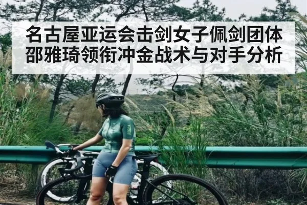 名古屋亚运会击剑女子佩剑团体 邵雅琦领衔冲金战术与对手分析