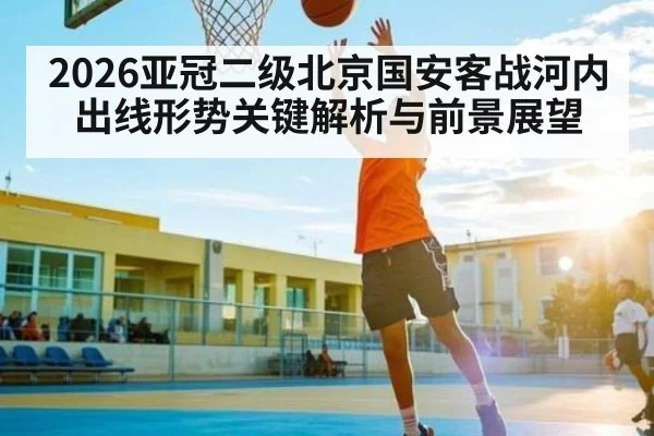 2026亚冠二级北京国安客战河内 出线形势关键解析与前景展望