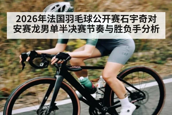 2026年法国羽毛球公开赛石宇奇对安赛龙男单半决赛节奏与胜负手分析