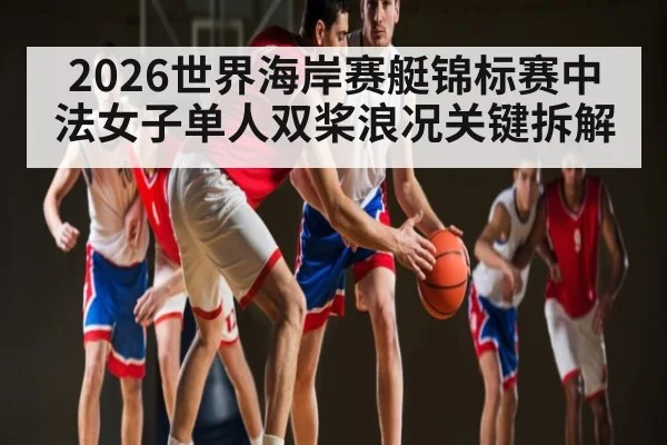 2026世界海岸赛艇锦标赛中法女子单人双桨浪况关键拆解