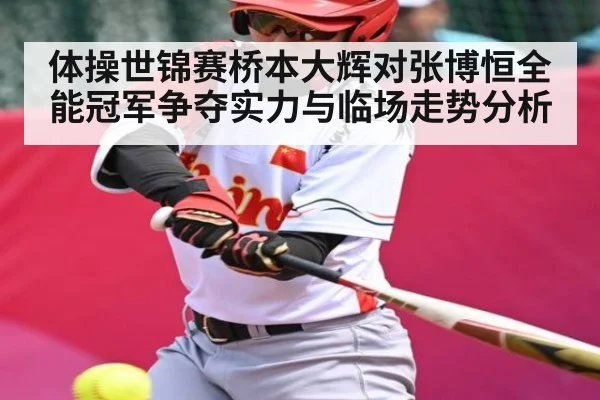 体操世锦赛桥本大辉对张博恒全能冠军争夺实力与临场走势分析