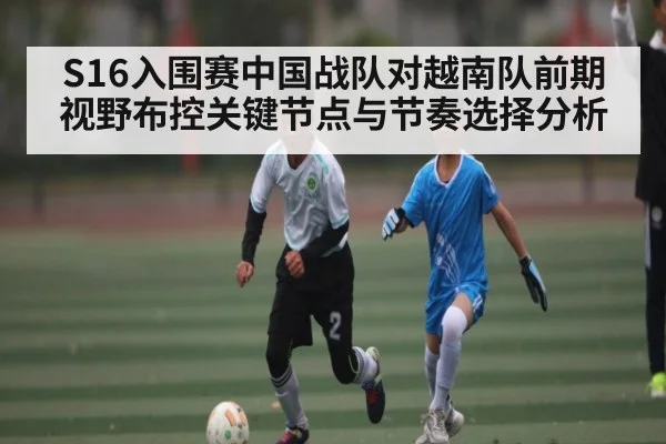 S16入围赛中国战队对越南队前期视野布控关键节点与节奏选择分析